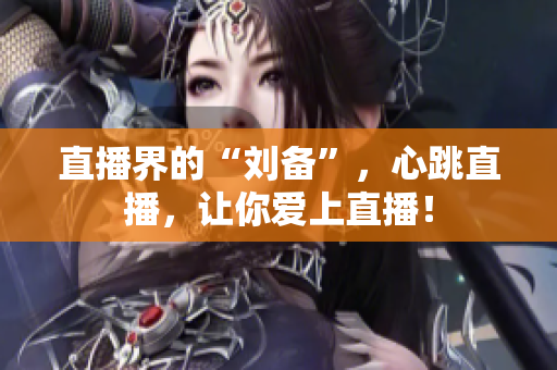 直播界的“刘备”，心跳直播，让你爱上直播！
