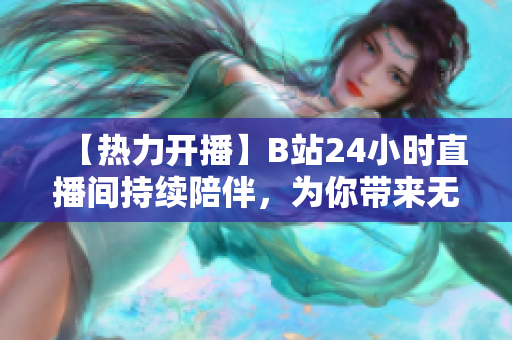 【热力开播】B站24小时直播间持续陪伴，为你带来无限精彩！