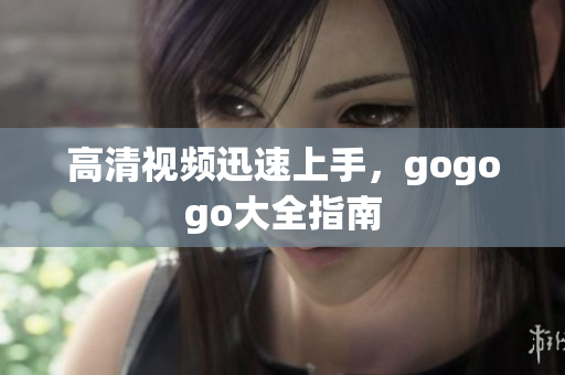 高清视频迅速上手，gogogo大全指南