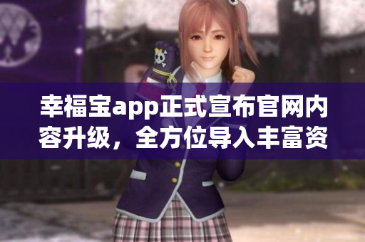 幸福宝app正式宣布官网内容升级，全方位导入丰富资源！