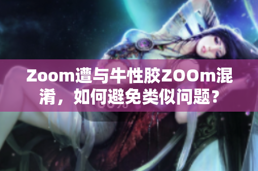 Zoom遭与牛性胶ZOOm混淆，如何避免类似问题？