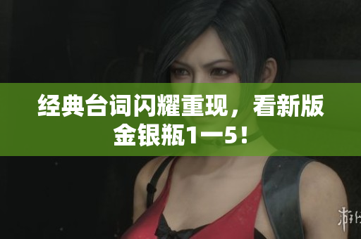 经典台词闪耀重现，看新版金银瓶1一5！