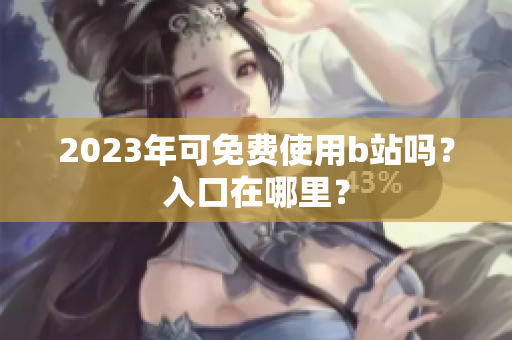 2023年可免费使用b站吗？入口在哪里？