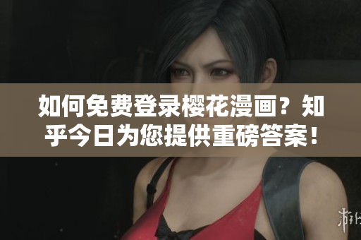 如何免费登录樱花漫画？知乎今日为您提供重磅答案！