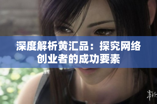 深度解析黄汇品：探究网络创业者的成功要素