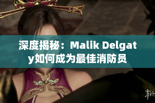 深度揭秘：Malik Delgaty如何成为最佳消防员
