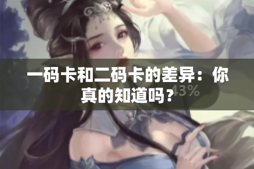 一码卡和二码卡的差异：你真的知道吗？