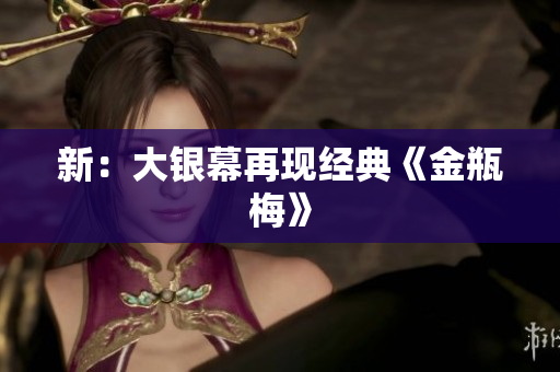 新：大银幕再现经典《金瓶梅》