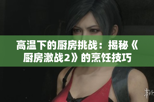 高温下的厨房挑战：揭秘《厨房激战2》的烹饪技巧