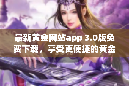 最新黄金网站app 3.0版免费下载，享受更便捷的黄金交易体验