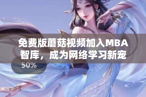 免费版蘑菇视频加入MBA智库，成为网络学习新宠
