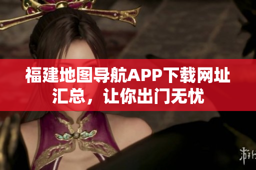 福建地图导航APP下载网址汇总，让你出门无忧