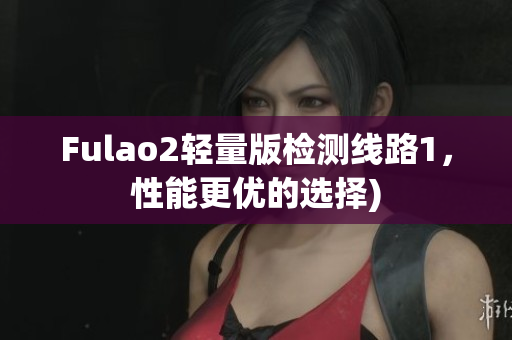 Fulao2轻量版检测线路1，性能更优的选择)