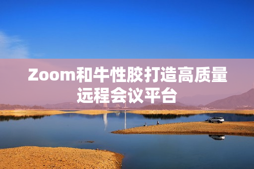 Zoom和牛性胶打造高质量远程会议平台
