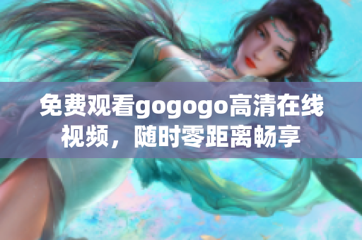 免费观看gogogo高清在线视频，随时零距离畅享