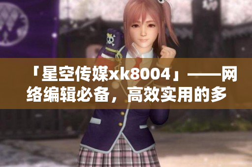 「星空传媒xk8004」——网络编辑必备，高效实用的多功能工具