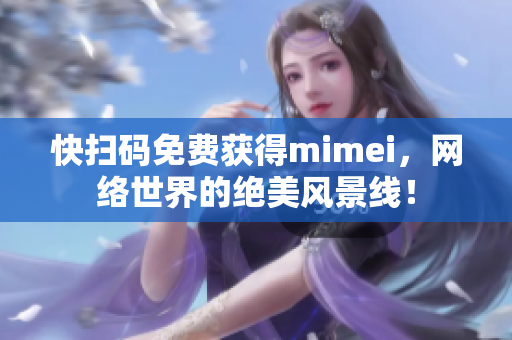 快扫码免费获得mimei，网络世界的绝美风景线！