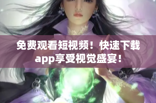 免费观看短视频！快速下载app享受视觉盛宴！