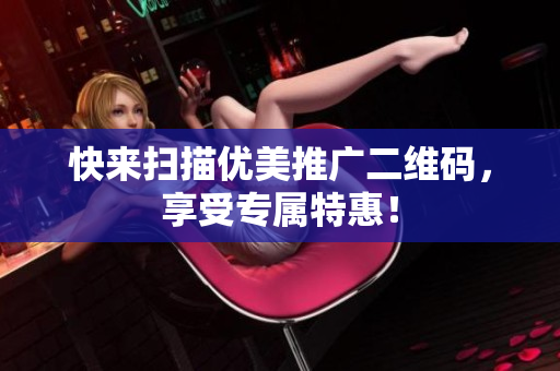 快来扫描优美推广二维码，享受专属特惠！
