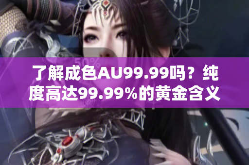 了解成色AU99.99吗？纯度高达99.99%的黄金含义解析