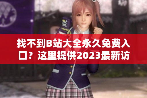 找不到B站大全永久免费入口？这里提供2023最新访问方式！