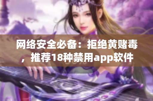 网络安全必备：拒绝黄赌毒，推荐18种禁用app软件