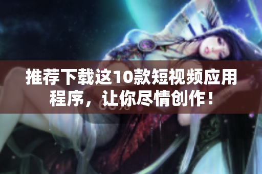 推荐下载这10款短视频应用程序，让你尽情创作！