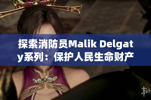 探索消防员Malik Delgaty系列：保护人民生命财产的勇者