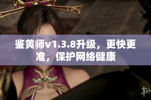 鉴黄师v1.3.8升级，更快更准，保护网络健康