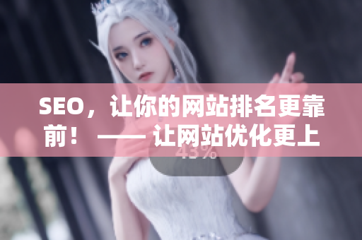 SEO，让你的网站排名更靠前！ —— 让网站优化更上一层楼的SEO技巧