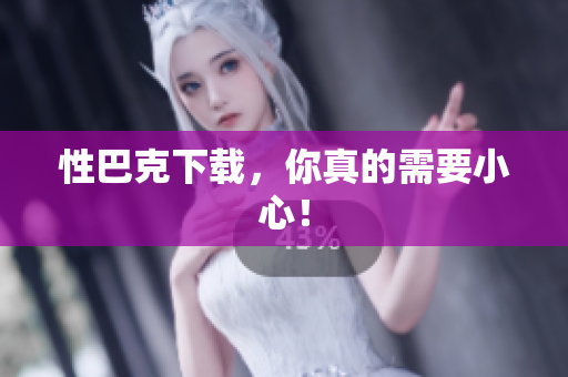 性巴克下载，你真的需要小心！