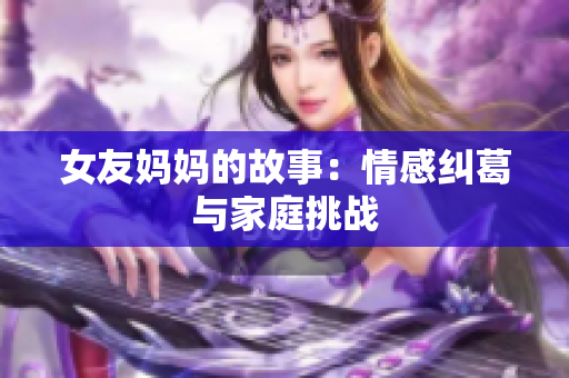 女友妈妈的故事：情感纠葛与家庭挑战