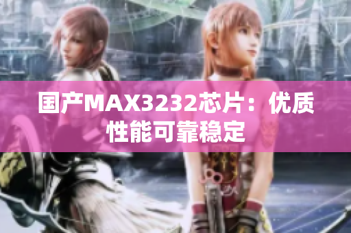 国产MAX3232芯片：优质性能可靠稳定