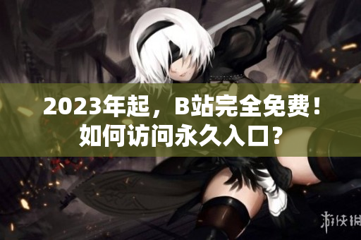 2023年起，B站完全免费！如何访问永久入口？