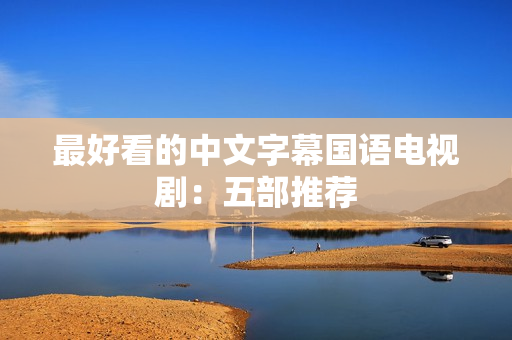最好看的中文字幕国语电视剧：五部推荐