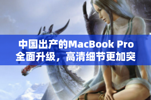 中国出产的MacBook Pro全面升级，高清细节更加突出