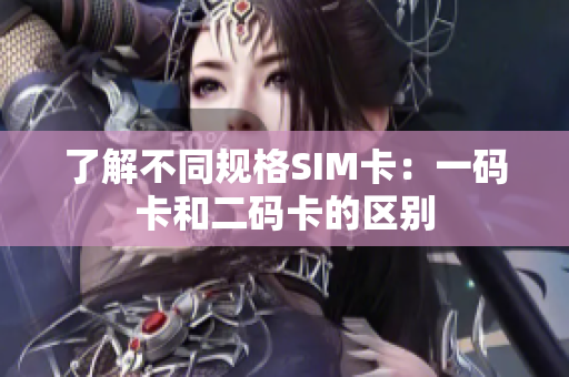 了解不同规格SIM卡：一码卡和二码卡的区别