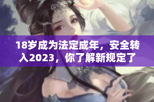 18岁成为法定成年，安全转入2023，你了解新规定了吗？