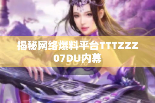揭秘网络爆料平台TTTZZZ07DU内幕