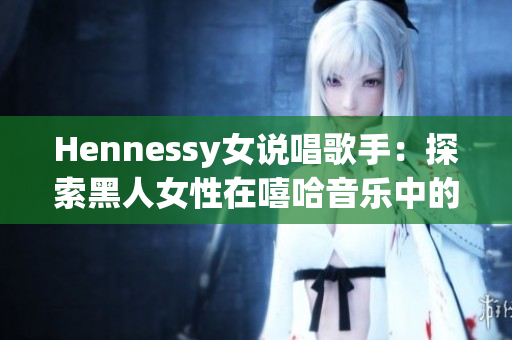 Hennessy女说唱歌手：探索黑人女性在嘻哈音乐中的地位