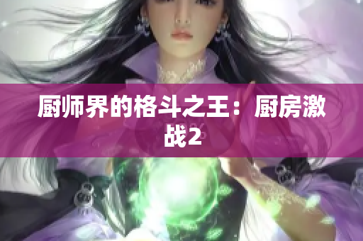 厨师界的格斗之王：厨房激战2