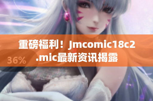 重磅福利！Jmcomic18c2.mic最新资讯揭露