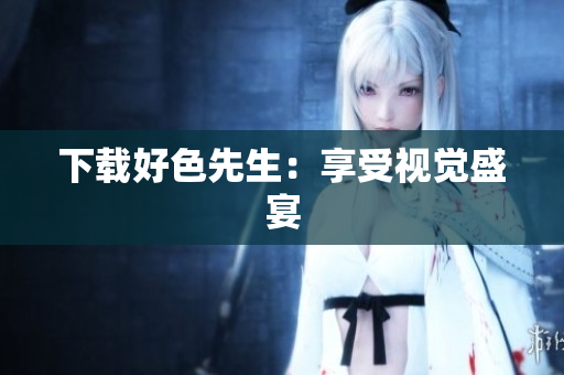 下载好色先生：享受视觉盛宴