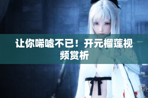 让你唏嘘不已！开元榴莲视频赏析