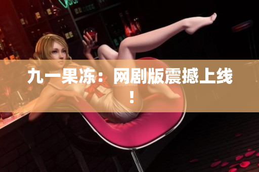 九一果冻：网剧版震撼上线！