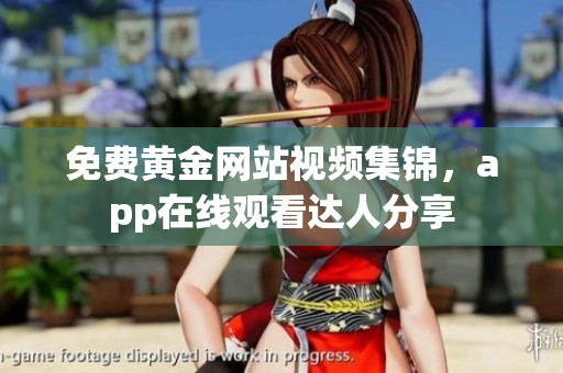 免费黄金网站视频集锦，app在线观看达人分享