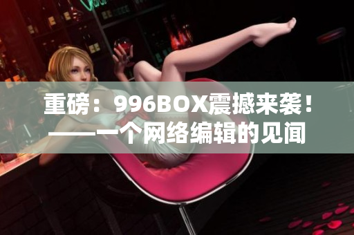 重磅：996BOX震撼来袭！——一个网络编辑的见闻