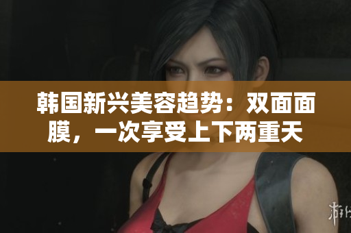 韩国新兴美容趋势：双面面膜，一次享受上下两重天