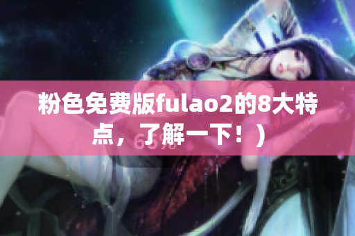 粉色免费版fulao2的8大特点，了解一下！)