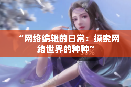“网络编辑的日常：探索网络世界的种种”